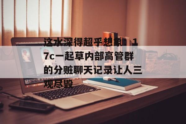 这水深得超乎想象:17c一起草内部高管群的分赃聊天记录让人三观尽毁