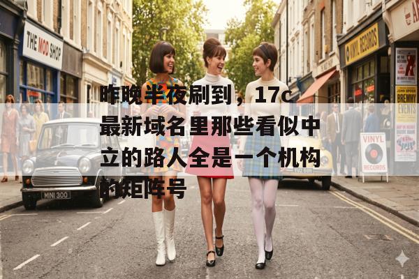 昨晚半夜刷到，17c最新域名里那些看似中立的路人全是一个机构的矩阵号