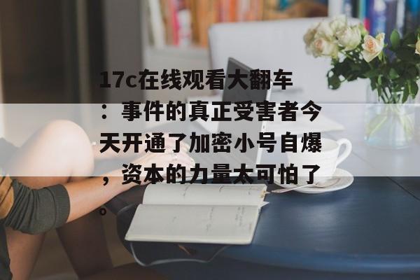 17c在线观看大翻车：事件的真正受害者今天开通了加密小号自爆，资本的力量太可怕了。