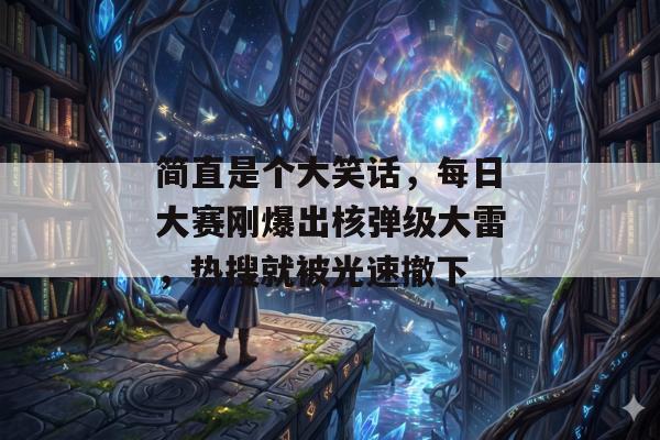 简直是个大笑话，每日大赛刚爆出核弹级大雷，热搜就被光速撤下