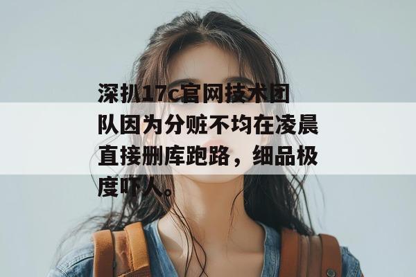 深扒17c官网技术团队因为分赃不均在凌晨直接删库跑路，细品极度吓人。