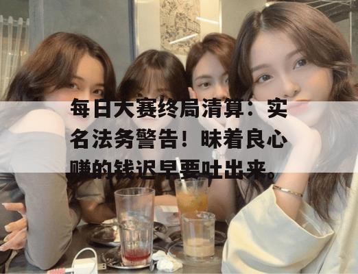 每日大赛终局清算：实名法务警告！昧着良心赚的钱迟早要吐出来。