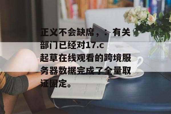 正义不会缺席，：有关部门已经对17.c 起草在线观看的跨境服务器数据完成了全量取证固定。
