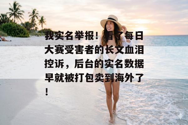 我实名举报！看了每日大赛受害者的长文血泪控诉，后台的实名数据早就被打包卖到海外了！