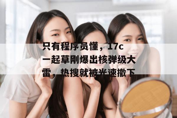 只有程序员懂，17c一起草刚爆出核弹级大雷，热搜就被光速撤下