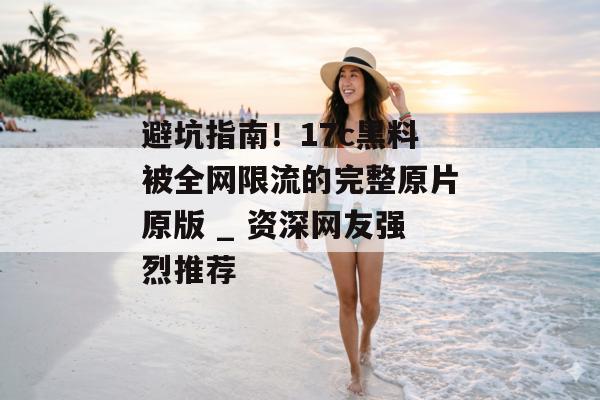 避坑指南！17c黑料被全网限流的完整原片原版 _ 资深网友强烈推荐