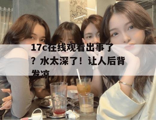 17c在线观看出事了？水太深了！让人后背发凉