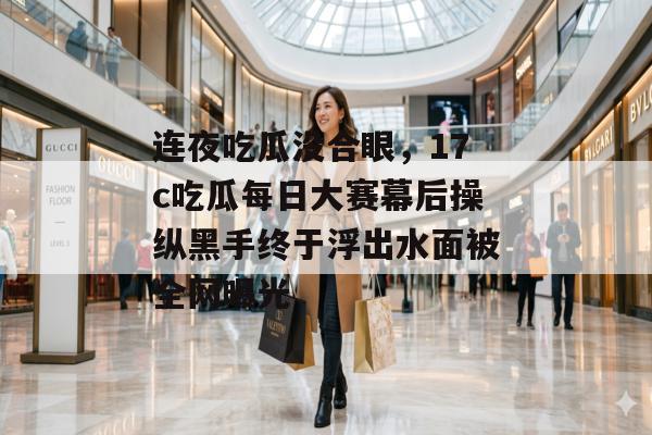 连夜吃瓜没合眼，17c吃瓜每日大赛幕后操纵黑手终于浮出水面被全网曝光