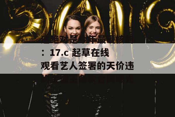 这绝对是今年最硬核的：17.c 起草在线观看艺人签署的天价违约金霸王条款合同曝光