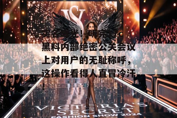 实名曝光！听完17c黑料内部绝密公关会议上对用户的无耻称呼，这操作看得人直冒冷汗！