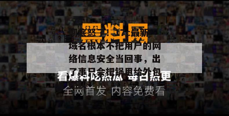 彻底怒了！17c最新域名根本不把用户的网络信息安全当回事，出了事只会把锅甩给外包团队