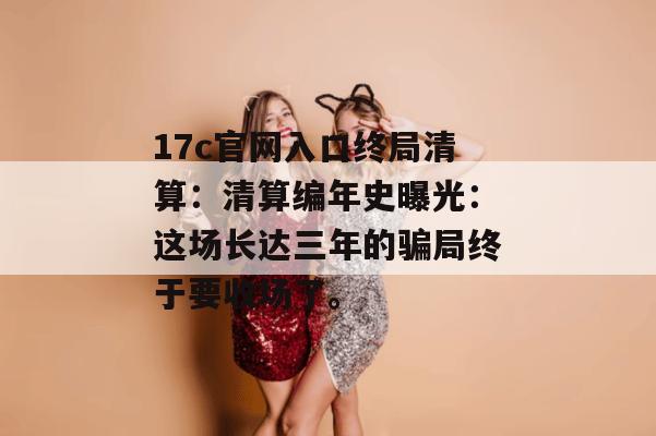 17c官网入口终局清算：清算编年史曝光：这场长达三年的骗局终于要收场了。