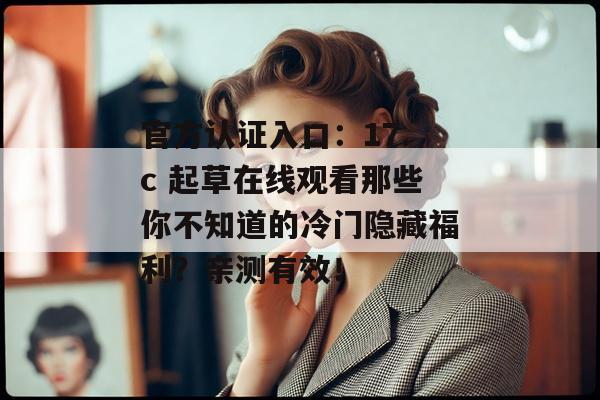 官方认证入口：17.c 起草在线观看那些你不知道的冷门隐藏福利？亲测有效！