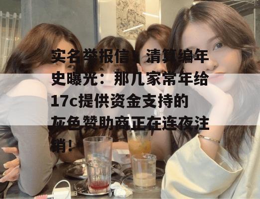 实名举报信！清算编年史曝光：那几家常年给17c提供资金支持的灰色赞助商正在连夜注销！